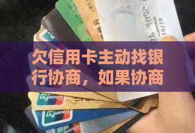 欠信用卡主动找银行协商，如果协商不下来会扣人吗？