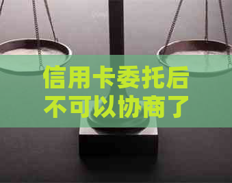 信用卡委托后不可以协商了吗及相关问题解答