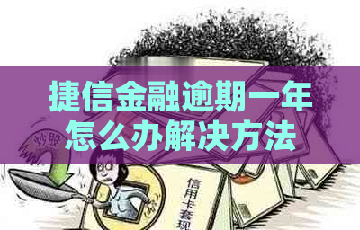 捷信金融逾期一年怎么办解决方法