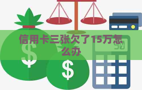 信用卡三张欠了15万怎么办