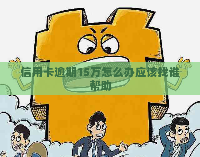 信用卡逾期15万怎么办应该找谁帮助