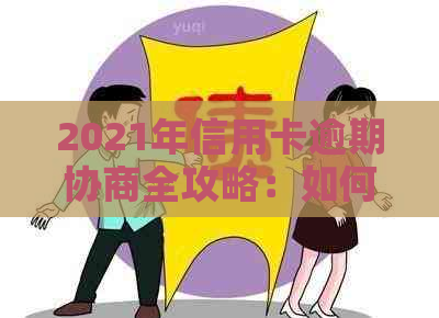 2021年信用卡逾期协商全攻略：如何与银行沟通以避免罚息和信用损失？