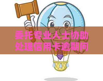 委托专业人士协助处理信用卡逾期问题，实现轻松协商还款