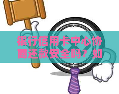 银行信用卡中心协商还款安全吗？如何操作与注意事项