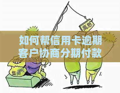 如何帮信用卡逾期客户协商分期付款：步骤、技巧与注意事项，确保可信度高