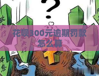 花呗300元逾期罚款怎么算