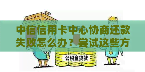 中信信用卡中心协商还款失败怎么办？尝试这些方法解决问题！