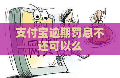 支付宝逾期罚息不还可以么