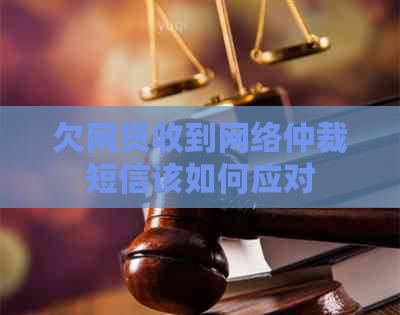 欠网贷收到网络仲裁短信该如何应对