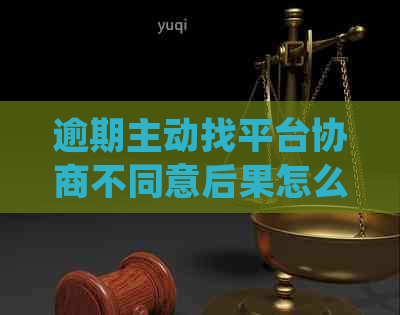 逾期主动找平台协商不同意后果怎么处理