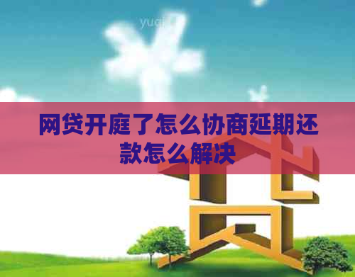 网贷开庭了怎么协商延期还款怎么解决