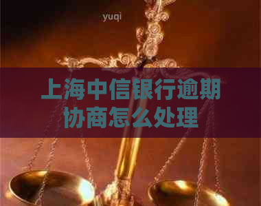 上海中信银行逾期协商怎么处理