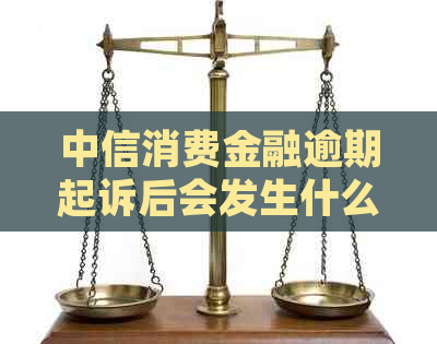 中信消费金融逾期起诉后会发生什么