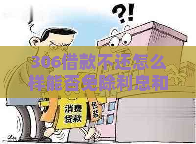 306借款不还怎么样能否免除利息和罚款