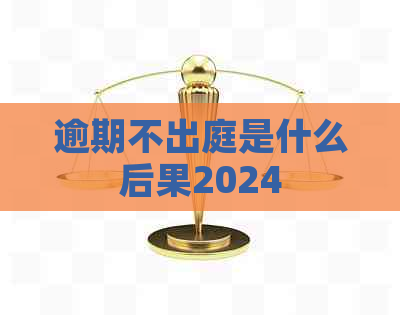 逾期不出庭是什么后果2024