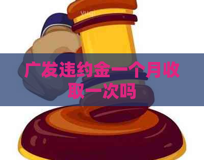 广发违约金一个月收取一次吗