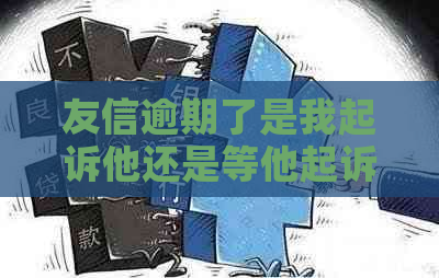 友信逾期了是我起诉他还是等他起诉我