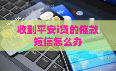 收到平安i贷的催款短信怎么办