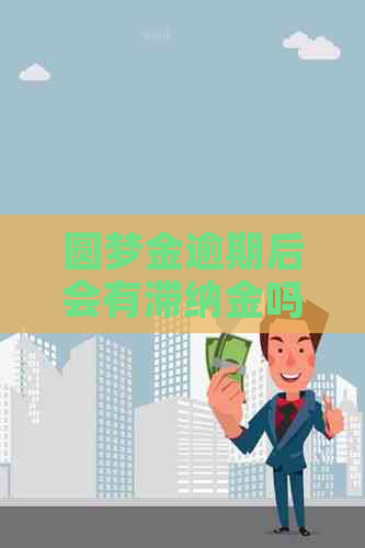 圆梦金逾期后会有滞纳金吗