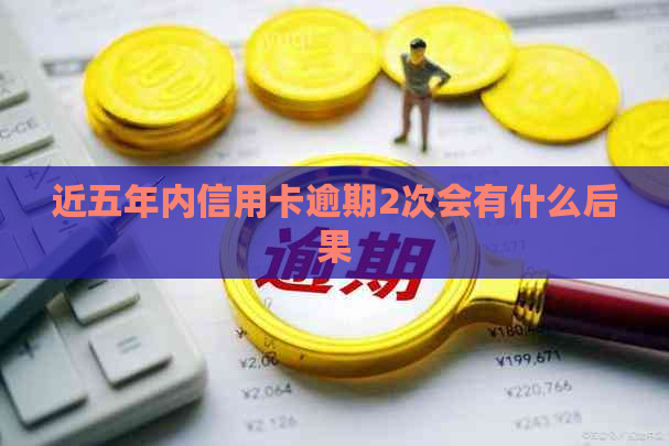 近五年内信用卡逾期2次会有什么后果