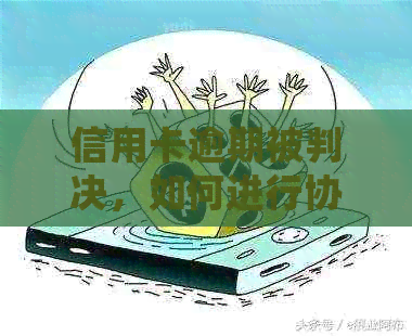 信用卡逾期被判决，如何进行协商以及后续处理方法全解析