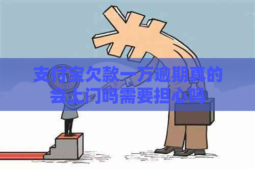 支付宝欠款一万逾期真的会上门吗需要担心吗