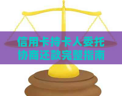 信用卡持卡人委托协商还款完整指南：了解流程、准备材料和解决常见问题