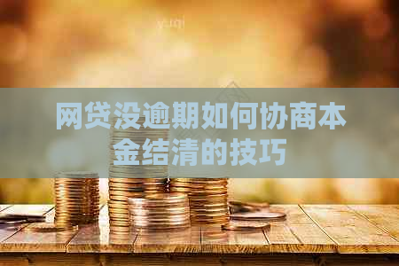 网贷没逾期如何协商本金结清的技巧