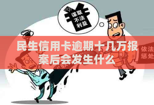 民生信用卡逾期十几万报案后会发生什么