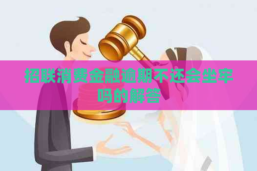 招联消费金融逾期不还会坐牢吗的解答