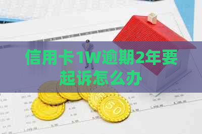 信用卡1W逾期2年要起诉怎么办