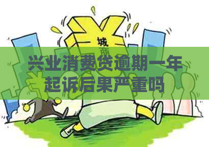 兴业消费贷逾期一年起诉后果严重吗