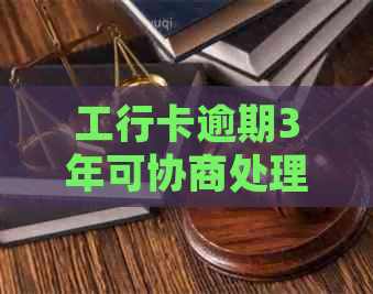 工行卡逾期3年可协商处理吗