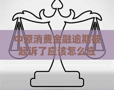 中原消费金融逾期被起诉了应该怎么应对