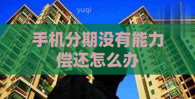 手机分期没有能力偿还怎么办