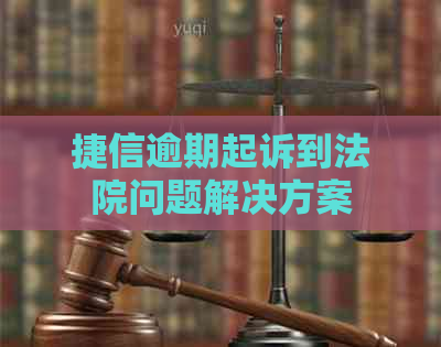 捷信逾期起诉到法院问题解决方案