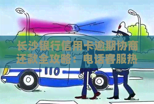 长沙银行信用卡逾期协商还款全攻略：电话客服热线及实用技巧一览