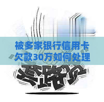 被多家银行信用卡欠款30万如何处理