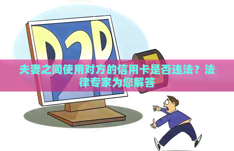 夫妻之间使用对方的信用卡是否违法？法律专家为您解答