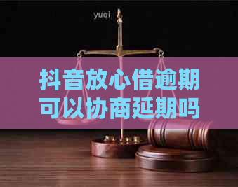 抖音放心借逾期可以协商延期吗怎么解决