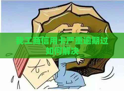 我工商信用卡严重逾期过如何解决