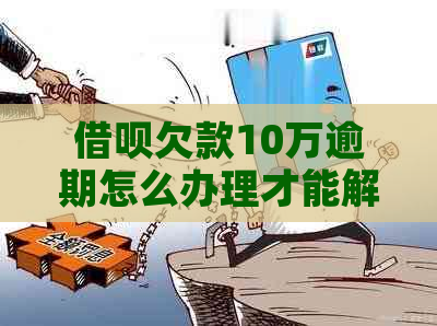 借呗欠款10万逾期怎么办理才能解决问题