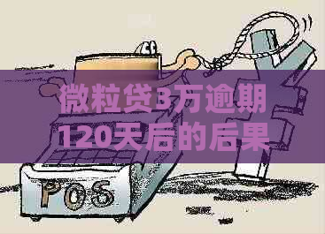 微粒贷3万逾期120天后的后果以及解决方法