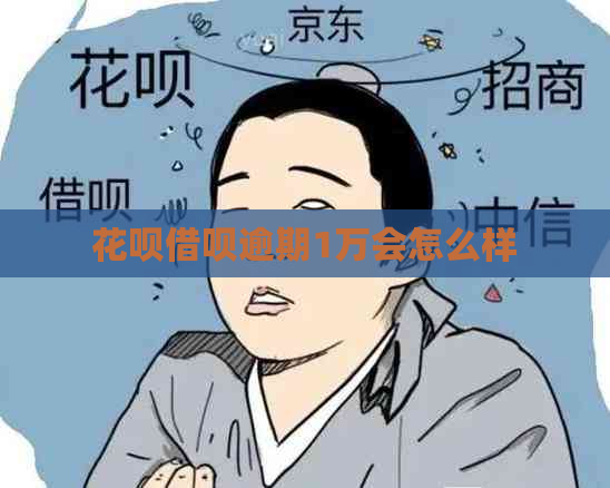 花呗借呗逾期1万会怎么样