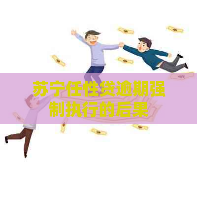 苏宁任性贷逾期强制执行的后果