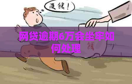 网贷逾期6万会坐牢如何处理