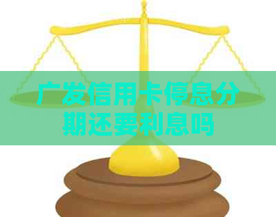 广发信用卡停息分期还要利息吗