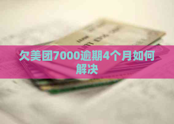 欠美团7000逾期4个月如何解决