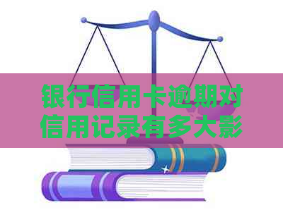 银行信用卡逾期对信用记录有多大影响