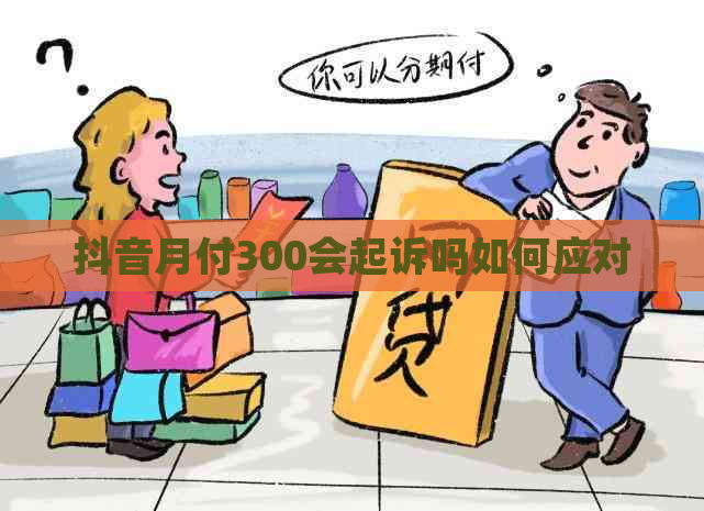 抖音月付300会起诉吗如何应对